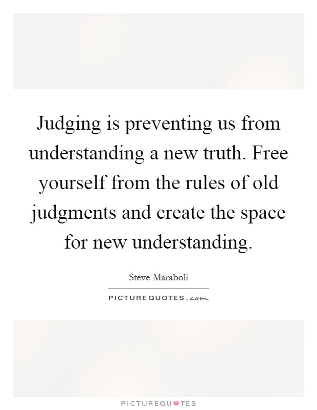 Judging is preventing us from understanding a new truth. Free yourself from the rules of old judgments and create the space for new understanding Picture Quote #1