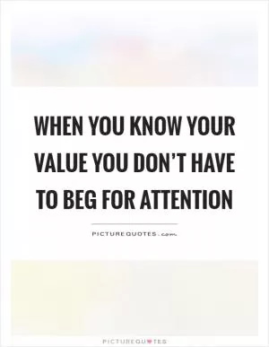 When you know your value you don’t have to beg for attention Picture Quote #1