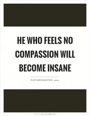 He who feels no compassion will become insane Picture Quote #1