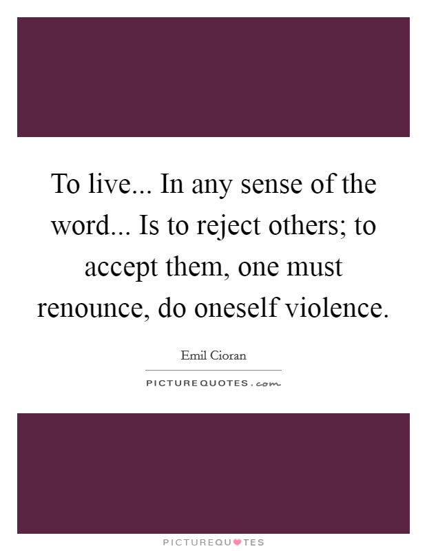 To live... In any sense of the word... Is to reject others; to accept them, one must renounce, do oneself violence Picture Quote #1