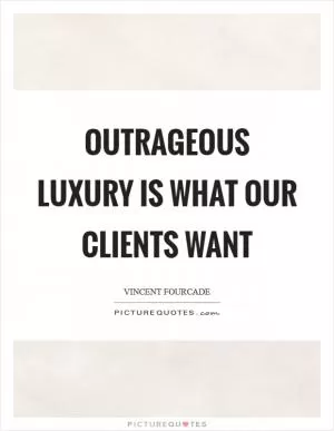 Outrageous luxury is what our clients want Picture Quote #1