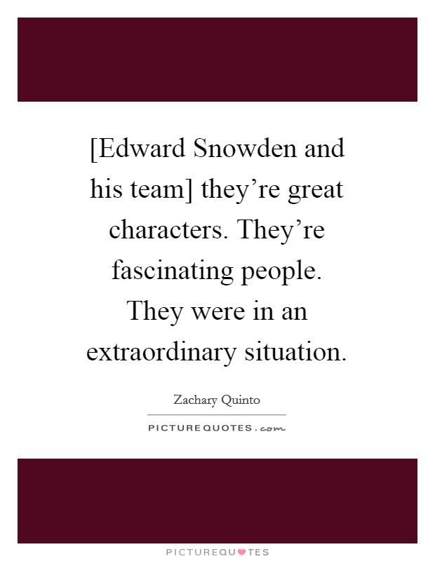 [Edward Snowden and his team] they're great characters. They're fascinating people. They were in an extraordinary situation Picture Quote #1