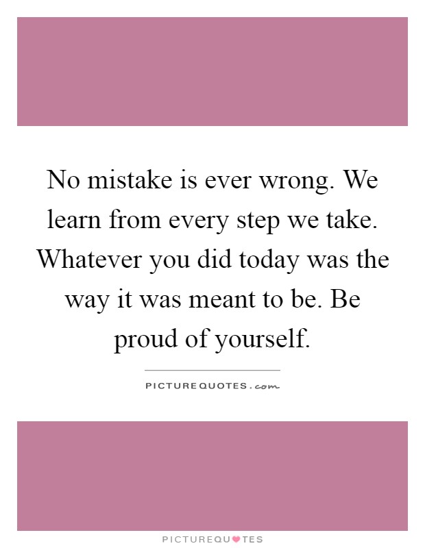 No mistake is ever wrong. We learn from every step we take. Whatever you did today was the way it was meant to be. Be proud of yourself Picture Quote #1