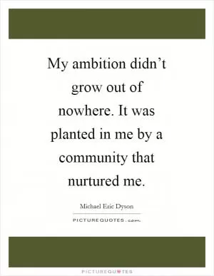 My ambition didn’t grow out of nowhere. It was planted in me by a community that nurtured me Picture Quote #1