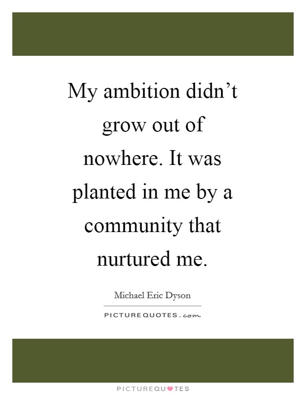 My ambition didn't grow out of nowhere. It was planted in me by a community that nurtured me Picture Quote #1