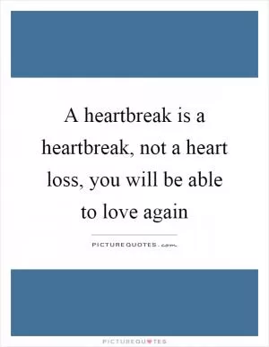 A heartbreak is a heartbreak, not a heart loss, you will be able to love again Picture Quote #1