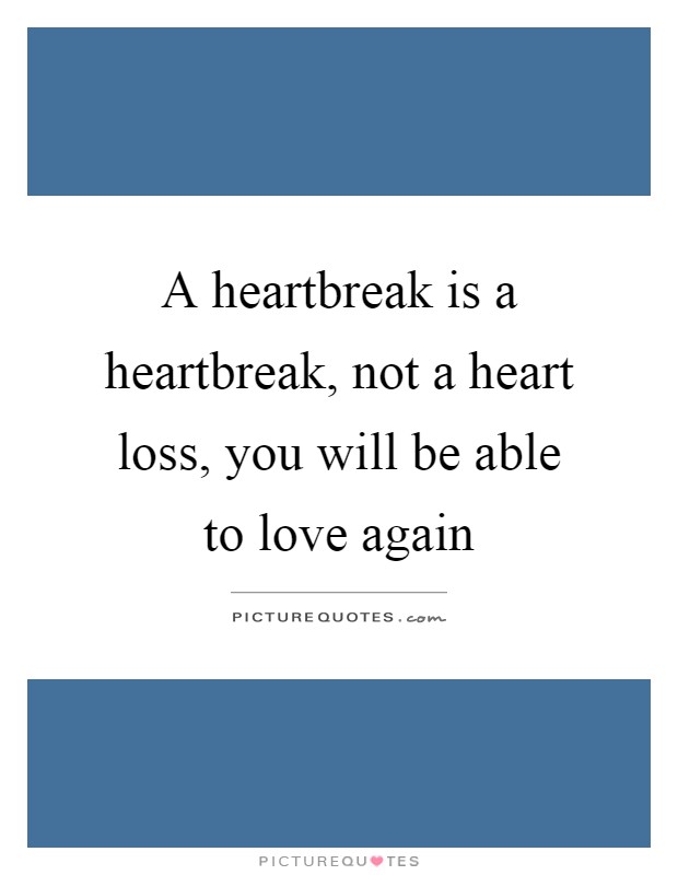 A heartbreak is a heartbreak, not a heart loss, you will be able to love again Picture Quote #1