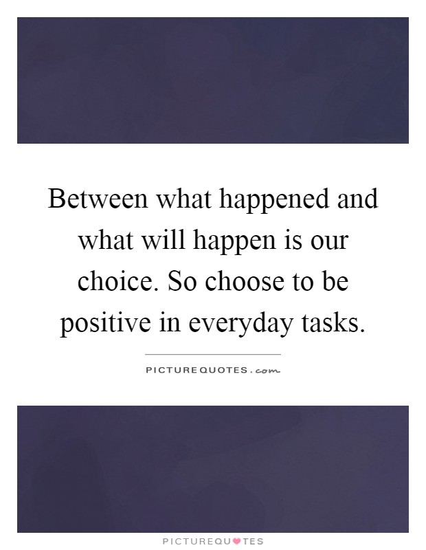 Between what happened and what will happen is our choice. So choose to be positive in everyday tasks Picture Quote #1