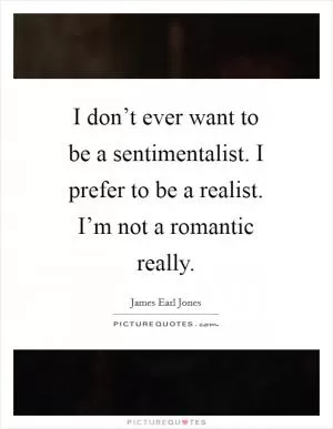 I don’t ever want to be a sentimentalist. I prefer to be a realist. I’m not a romantic really Picture Quote #1