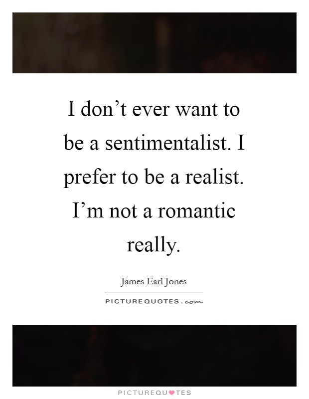 I don't ever want to be a sentimentalist. I prefer to be a realist. I'm not a romantic really Picture Quote #1
