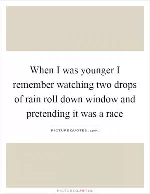 When I was younger I remember watching two drops of rain roll down window and pretending it was a race Picture Quote #1
