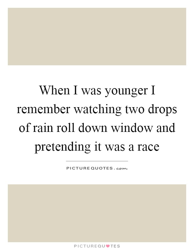 When I was younger I remember watching two drops of rain roll down window and pretending it was a race Picture Quote #1