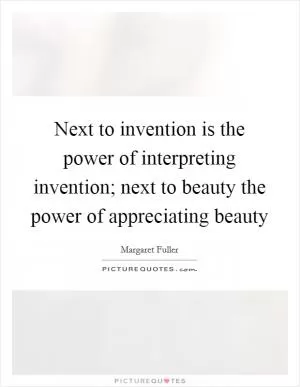 Next to invention is the power of interpreting invention; next to beauty the power of appreciating beauty Picture Quote #1
