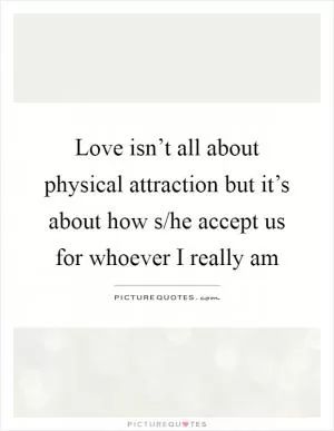 Love isn’t all about physical attraction but it’s about how s/he accept us for whoever I really am Picture Quote #1