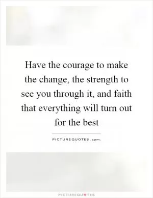 Have the courage to make the change, the strength to see you through it, and faith that everything will turn out for the best Picture Quote #1