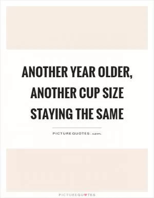 Another year older, another cup size staying the same Picture Quote #1