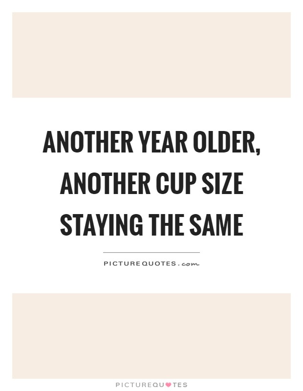 Another year older, another cup size staying the same Picture Quote #1
