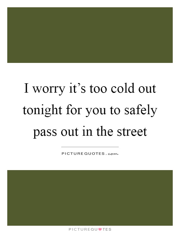 I worry it's too cold out tonight for you to safely pass out in the street Picture Quote #1