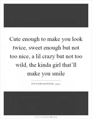 Cute enough to make you look twice, sweet enough but not too nice, a lil crazy but not too wild, the kinda girl that’ll make you smile Picture Quote #1