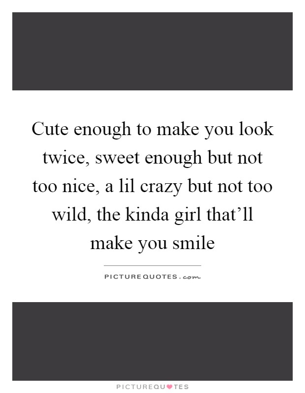 Cute enough to make you look twice, sweet enough but not too nice, a lil crazy but not too wild, the kinda girl that'll make you smile Picture Quote #1