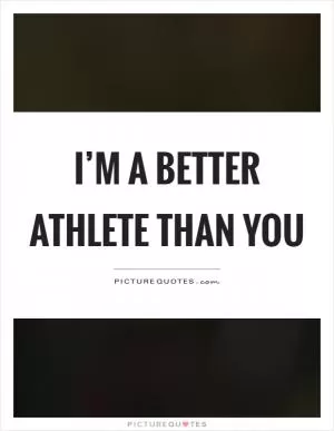 I’m a better athlete than you Picture Quote #1