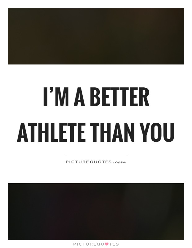I'm a better athlete than you Picture Quote #1