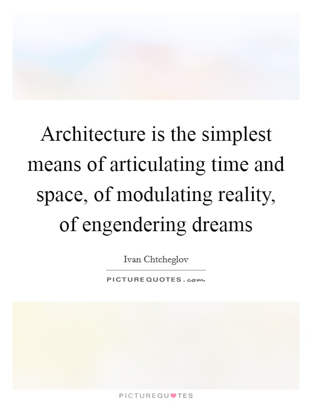 Architecture is the simplest means of articulating time and space, of modulating reality, of engendering dreams Picture Quote #1