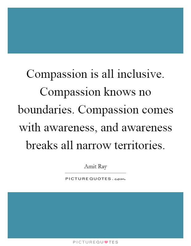 Compassion is all inclusive. Compassion knows no boundaries. Compassion comes with awareness, and awareness breaks all narrow territories Picture Quote #1