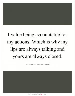 I value being accountable for my actions. Which is why my lips are always talking and yours are always closed Picture Quote #1