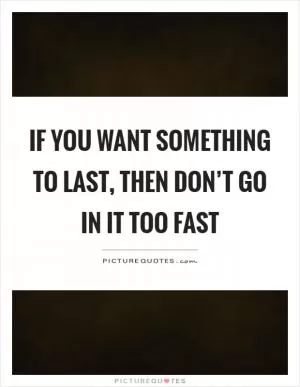 If you want something to last, then don’t go in it too fast Picture Quote #1