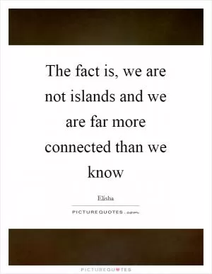The fact is, we are not islands and we are far more connected than we know Picture Quote #1