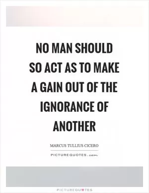 No man should so act as to make a gain out of the ignorance of another Picture Quote #1