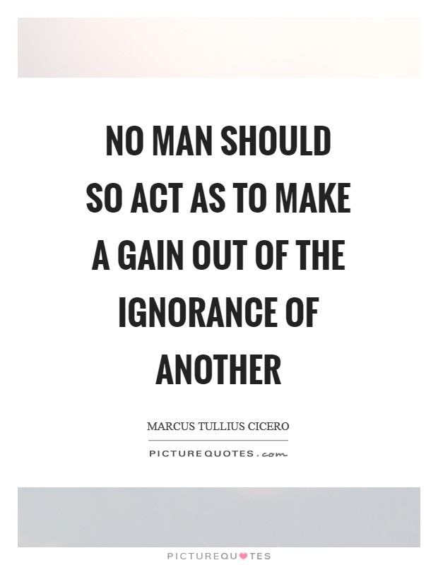 No man should so act as to make a gain out of the ignorance of another Picture Quote #1