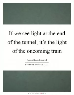 If we see light at the end of the tunnel, it’s the light of the oncoming train Picture Quote #1