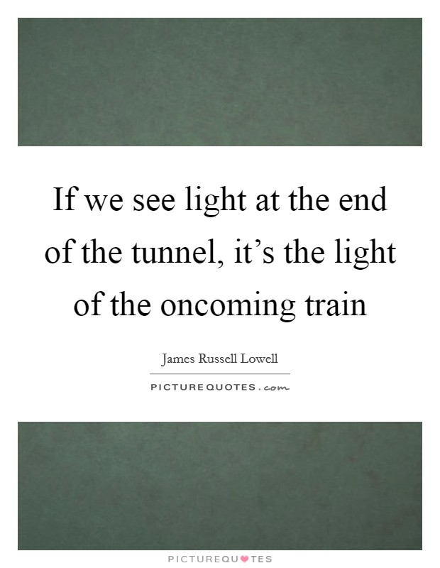 If we see light at the end of the tunnel, it's the light of the oncoming train Picture Quote #1