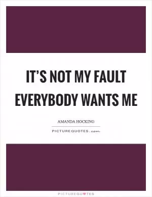 It’s not my fault everybody wants me Picture Quote #1