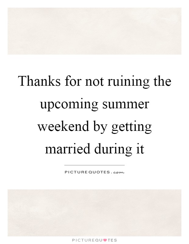 Thanks for not ruining the upcoming summer weekend by getting married during it Picture Quote #1