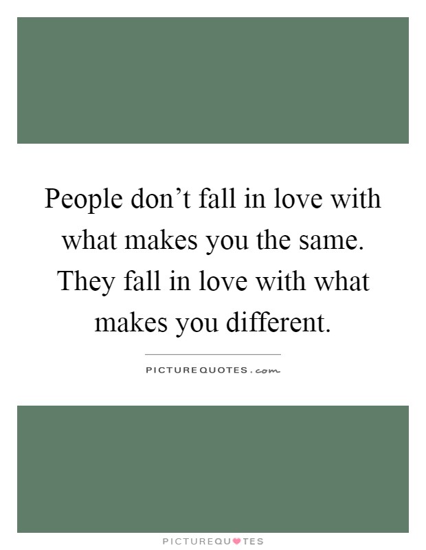 People don't fall in love with what makes you the same. They fall in love with what makes you different Picture Quote #1