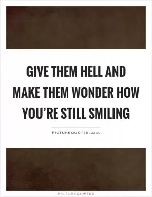 Give them hell and make them wonder how you’re still smiling Picture Quote #1