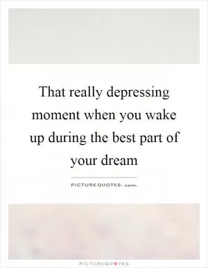That really depressing moment when you wake up during the best part of your dream Picture Quote #1