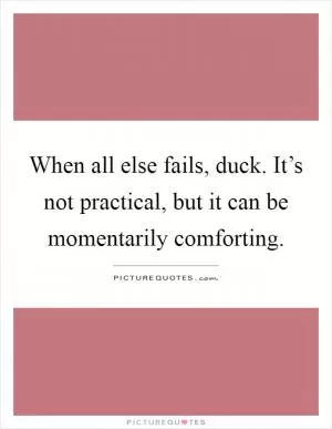 When all else fails, duck. It’s not practical, but it can be momentarily comforting Picture Quote #1