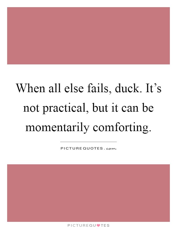When all else fails, duck. It's not practical, but it can be momentarily comforting Picture Quote #1