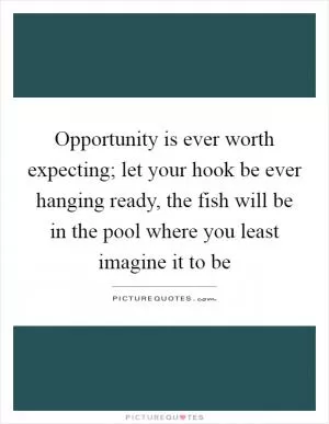 Opportunity is ever worth expecting; let your hook be ever hanging ready, the fish will be in the pool where you least imagine it to be Picture Quote #1