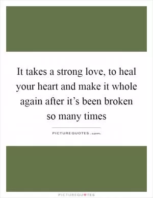 It takes a strong love, to heal your heart and make it whole again after it’s been broken so many times Picture Quote #1