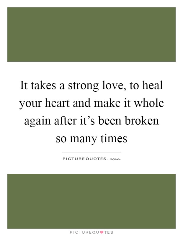 It takes a strong love, to heal your heart and make it whole again after it's been broken so many times Picture Quote #1