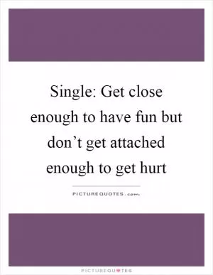 Single: Get close enough to have fun but don’t get attached enough to get hurt Picture Quote #1