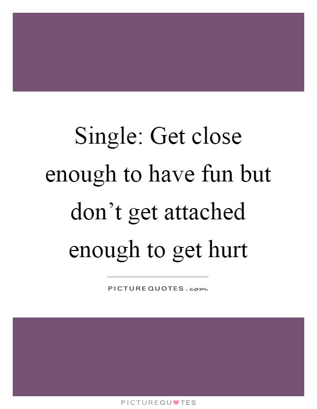 Single: Get close enough to have fun but don't get attached enough to get hurt Picture Quote #1