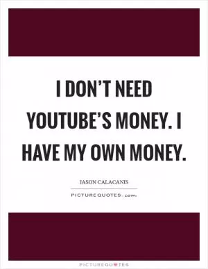 I don’t need YouTube’s money. I have my own money Picture Quote #1