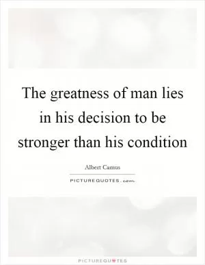 The greatness of man lies in his decision to be stronger than his condition Picture Quote #1