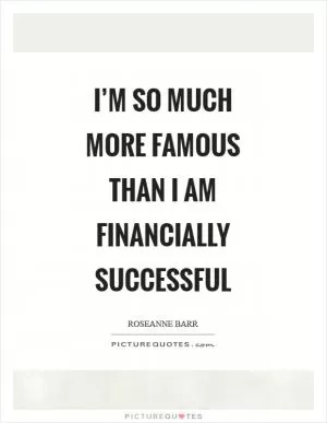 I’m so much more famous than I am financially successful Picture Quote #1